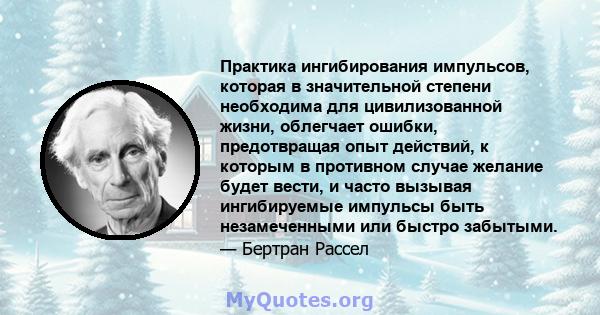 Практика ингибирования импульсов, которая в значительной степени необходима для цивилизованной жизни, облегчает ошибки, предотвращая опыт действий, к которым в противном случае желание будет вести, и часто вызывая