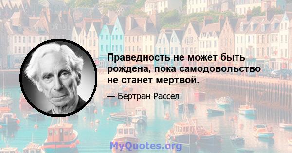 Праведность не может быть рождена, пока самодовольство не станет мертвой.