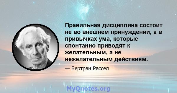 Правильная дисциплина состоит не во внешнем принуждении, а в привычках ума, которые спонтанно приводят к желательным, а не нежелательным действиям.