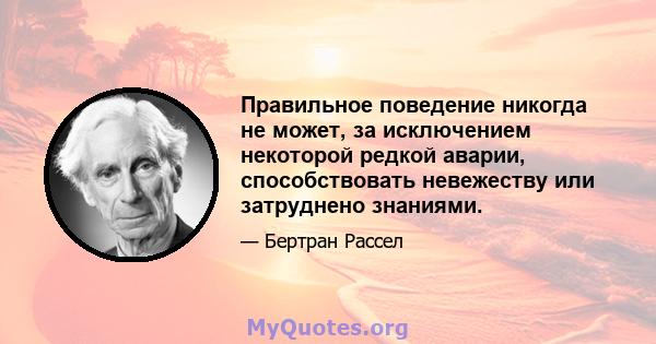 Правильное поведение никогда не может, за исключением некоторой редкой аварии, способствовать невежеству или затруднено знаниями.