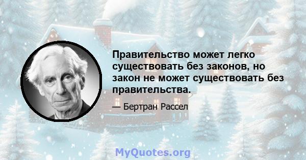 Правительство может легко существовать без законов, но закон не может существовать без правительства.