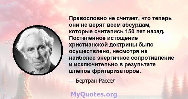 Правословно не считает, что теперь они не верят всем абсурдам, которые считались 150 лет назад. Постепенное истощение христианской доктрины было осуществлено, несмотря на наиболее энергичное сопротивление и