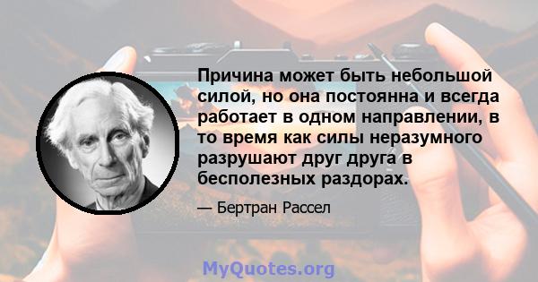 Причина может быть небольшой силой, но она постоянна и всегда работает в одном направлении, в то время как силы неразумного разрушают друг друга в бесполезных раздорах.