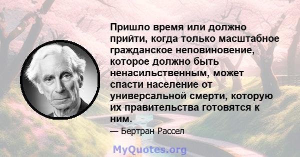 Пришло время или должно прийти, когда только масштабное гражданское неповиновение, которое должно быть ненасильственным, может спасти население от универсальной смерти, которую их правительства готовятся к ним.