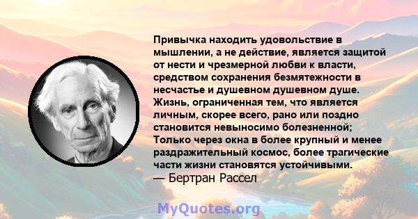 Привычка находить удовольствие в мышлении, а не действие, является защитой от нести и чрезмерной любви к власти, средством сохранения безмятежности в несчастье и душевном душевном душе. Жизнь, ограниченная тем, что