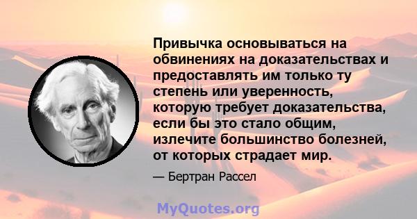 Привычка основываться на обвинениях на доказательствах и предоставлять им только ту степень или уверенность, которую требует доказательства, если бы это стало общим, излечите большинство болезней, от которых страдает