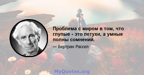 Проблема с миром в том, что глупые - это петухи, а умные полны сомнений.