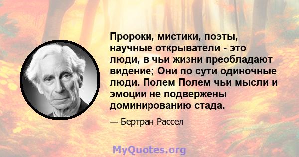 Пророки, мистики, поэты, научные открыватели - это люди, в чьи жизни преобладают видение; Они по сути одиночные люди. Полем Полем чьи мысли и эмоции не подвержены доминированию стада.