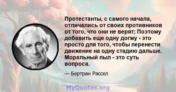 Протестанты, с самого начала, отличались от своих противников от того, что они не верят; Поэтому добавить еще одну догму - это просто для того, чтобы перенести движение на одну стадию дальше. Моральный пыл - это суть