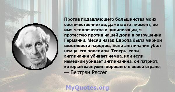 Против подавляющего большинства моих соотечественников, даже в этот момент, во имя человечества и цивилизации, я протестую против нашей доли в разрушении Германии. Месяц назад Европа была мирной вежливости народов; Если 