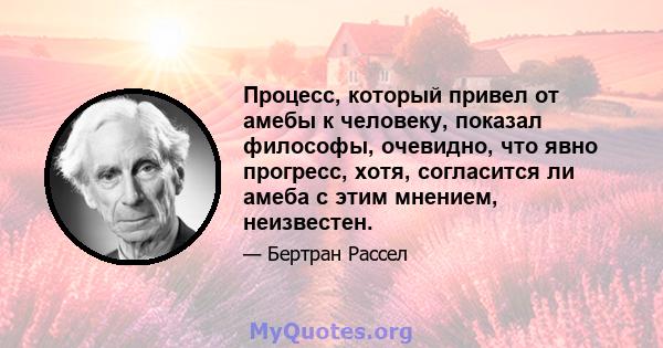 Процесс, который привел от амебы к человеку, показал философы, очевидно, что явно прогресс, хотя, согласится ли амеба с этим мнением, неизвестен.