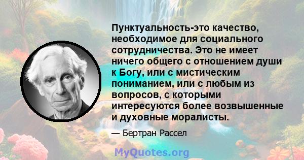 Пунктуальность-это качество, необходимое для социального сотрудничества. Это не имеет ничего общего с отношением души к Богу, или с мистическим пониманием, или с любым из вопросов, с которыми интересуются более