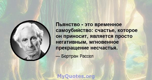 Пьянство - это временное самоубийство: счастье, которое он приносит, является просто негативным, мгновенное прекращение несчастья.