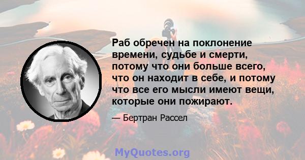 Раб обречен на поклонение времени, судьбе и смерти, потому что они больше всего, что он находит в себе, и потому что все его мысли имеют вещи, которые они пожирают.