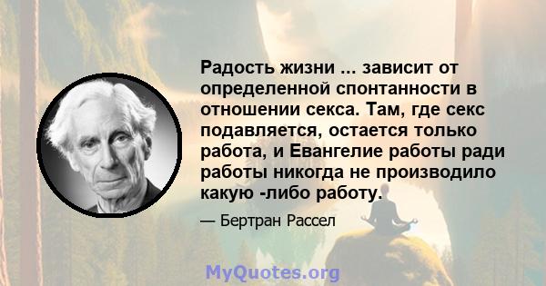 Радость жизни ... зависит от определенной спонтанности в отношении секса. Там, где секс подавляется, остается только работа, и Евангелие работы ради работы никогда не производило какую -либо работу.