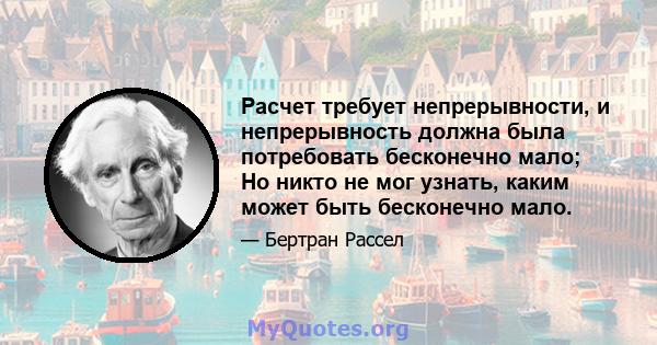 Расчет требует непрерывности, и непрерывность должна была потребовать бесконечно мало; Но никто не мог узнать, каким может быть бесконечно мало.