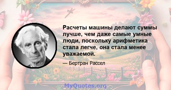 Расчеты машины делают суммы лучше, чем даже самые умные люди, поскольку арифметика стала легче, она стала менее уважаемой.