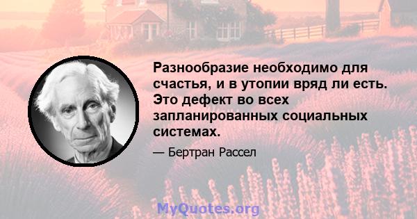 Разнообразие необходимо для счастья, и в утопии вряд ли есть. Это дефект во всех запланированных социальных системах.