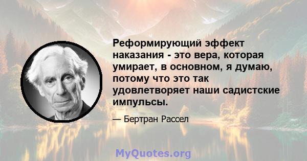 Реформирующий эффект наказания - это вера, которая умирает, в основном, я думаю, потому что это так удовлетворяет наши садистские импульсы.