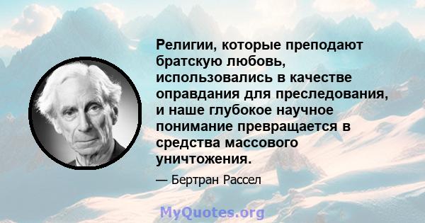 Религии, которые преподают братскую любовь, использовались в качестве оправдания для преследования, и наше глубокое научное понимание превращается в средства массового уничтожения.