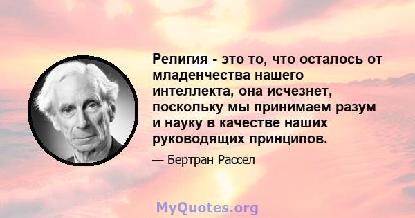 Религия - это то, что осталось от младенчества нашего интеллекта, она исчезнет, ​​поскольку мы принимаем разум и науку в качестве наших руководящих принципов.