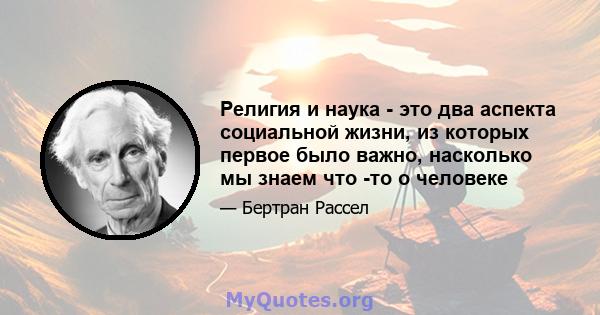 Религия и наука - это два аспекта социальной жизни, из которых первое было важно, насколько мы знаем что -то о человеке