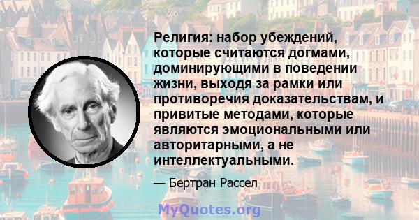 Религия: набор убеждений, которые считаются догмами, доминирующими в поведении жизни, выходя за рамки или противоречия доказательствам, и привитые методами, которые являются эмоциональными или авторитарными, а не