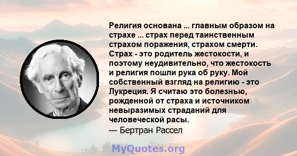 Религия основана ... главным образом на страхе ... страх перед таинственным страхом поражения, страхом смерти. Страх - это родитель жестокости, и поэтому неудивительно, что жестокость и религия пошли рука об руку. Мой