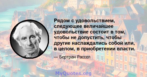 Рядом с удовольствием, следующее величайшее удовольствие состоит в том, чтобы не допустить, чтобы другие наслаждались собой или, в целом, в приобретении власти.