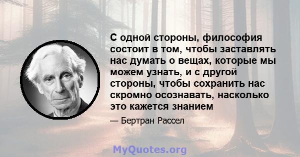 С одной стороны, философия состоит в том, чтобы заставлять нас думать о вещах, которые мы можем узнать, и с другой стороны, чтобы сохранить нас скромно осознавать, насколько это кажется знанием