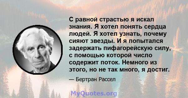 С равной страстью я искал знания. Я хотел понять сердца людей. Я хотел узнать, почему сияют звезды. И я попытался задержать пифагорейскую силу, с помощью которой число содержит поток. Немного из этого, но не так много,