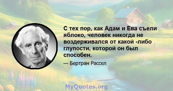 С тех пор, как Адам и Ева съели яблоко, человек никогда не воздерживался от какой -либо глупости, которой он был способен.