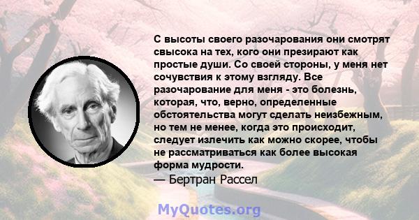 С высоты своего разочарования они смотрят свысока на тех, кого они презирают как простые души. Со своей стороны, у меня нет сочувствия к этому взгляду. Все разочарование для меня - это болезнь, которая, что, верно,