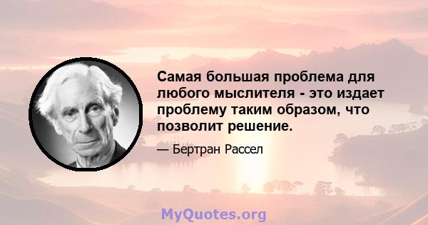 Самая большая проблема для любого мыслителя - это издает проблему таким образом, что позволит решение.