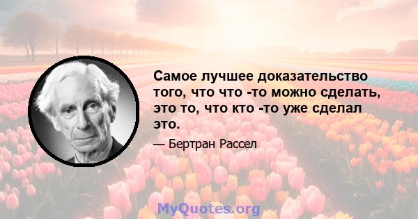 Самое лучшее доказательство того, что что -то можно сделать, это то, что кто -то уже сделал это.