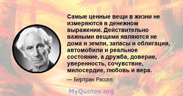 Самые ценные вещи в жизни не измеряются в денежном выражении. Действительно важными вещами являются не дома и земли, запасы и облигации, автомобили и реальное состояние, а дружба, доверие, уверенность, сочувствие,