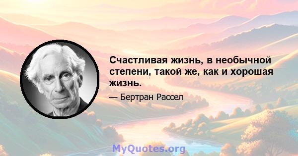 Счастливая жизнь, в необычной степени, такой же, как и хорошая жизнь.