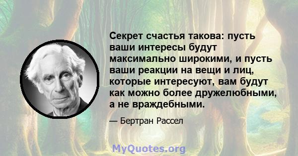 Секрет счастья такова: пусть ваши интересы будут максимально широкими, и пусть ваши реакции на вещи и лиц, которые интересуют, вам будут как можно более дружелюбными, а не враждебными.