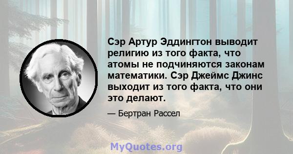 Сэр Артур Эддингтон выводит религию из того факта, что атомы не подчиняются законам математики. Сэр Джеймс Джинс выходит из того факта, что они это делают.