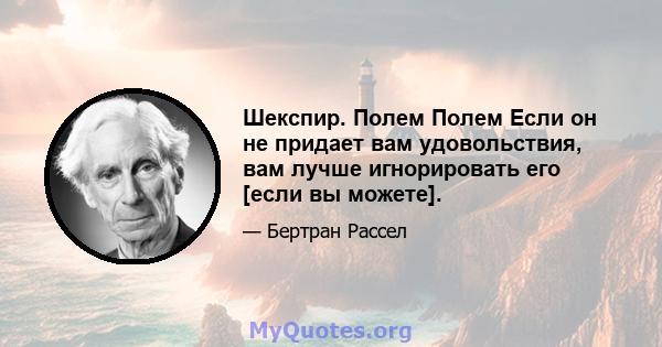 Шекспир. Полем Полем Если он не придает вам удовольствия, вам лучше игнорировать его [если вы можете].