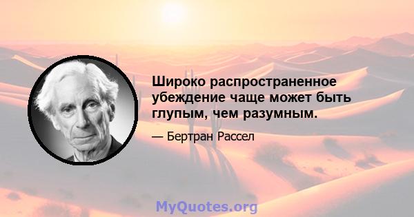 Широко распространенное убеждение чаще может быть глупым, чем разумным.