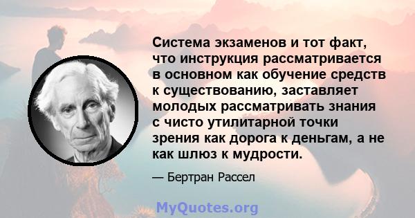 Система экзаменов и тот факт, что инструкция рассматривается в основном как обучение средств к существованию, заставляет молодых рассматривать знания с чисто утилитарной точки зрения как дорога к деньгам, а не как шлюз