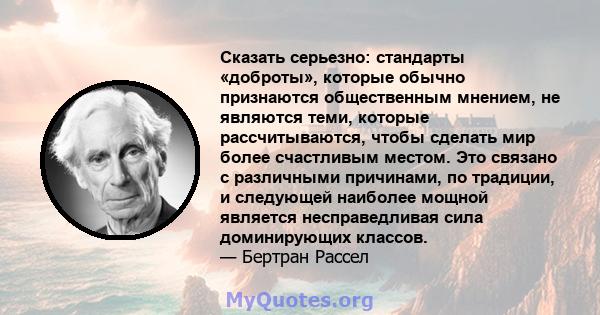 Сказать серьезно: стандарты «доброты», которые обычно признаются общественным мнением, не являются теми, которые рассчитываются, чтобы сделать мир более счастливым местом. Это связано с различными причинами, по