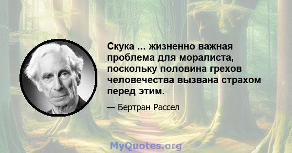 Скука ... жизненно важная проблема для моралиста, поскольку половина грехов человечества вызвана страхом перед этим.