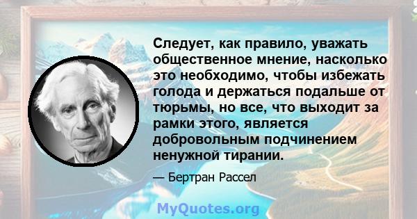 Следует, как правило, уважать общественное мнение, насколько это необходимо, чтобы избежать голода и держаться подальше от тюрьмы, но все, что выходит за рамки этого, является добровольным подчинением ненужной тирании.