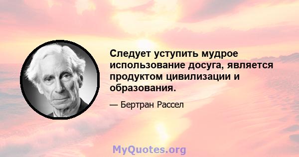 Следует уступить мудрое использование досуга, является продуктом цивилизации и образования.