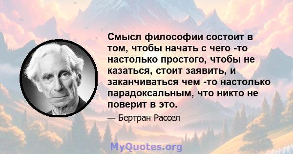 Смысл философии состоит в том, чтобы начать с чего -то настолько простого, чтобы не казаться, стоит заявить, и заканчиваться чем -то настолько парадоксальным, что никто не поверит в это.