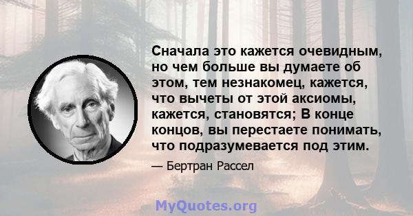 Сначала это кажется очевидным, но чем больше вы думаете об этом, тем незнакомец, кажется, что вычеты от этой аксиомы, кажется, становятся; В конце концов, вы перестаете понимать, что подразумевается под этим.