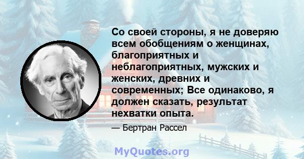 Со своей стороны, я не доверяю всем обобщениям о женщинах, благоприятных и неблагоприятных, мужских и женских, древних и современных; Все одинаково, я должен сказать, результат нехватки опыта.