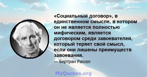 «Социальный договор», в единственном смысле, в котором он не является полностью мифическим, является договором среди завоевателей, который теряет свой смысл, если они лишены преимуществ завоевания.